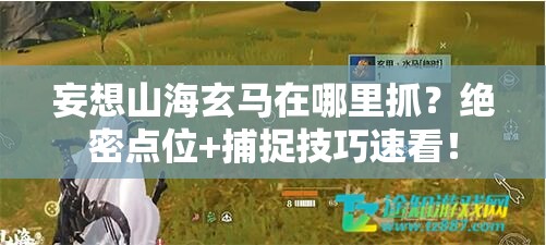 妄想山海玄馬在哪里抓？絕密點(diǎn)位+捕捉技巧速看！